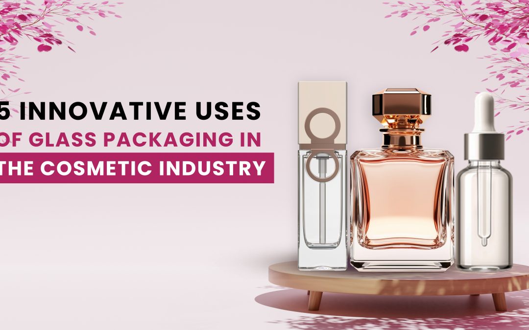 5 Innovative Uses of Glass Packaging in the Cosmetics Industry | Sustainable and Stylish Solutions