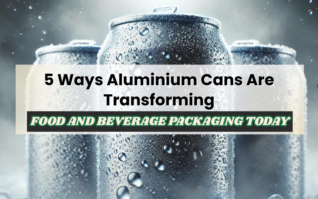 5 Ways Aluminium Cans Are Transforming Food & Beverage Packaging Today